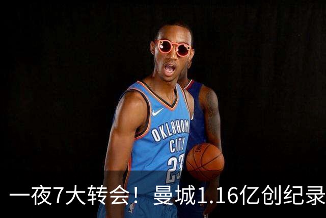 一夜7大转会！曼城1.16亿创纪录，渣叔接手德国队，英超意甲西甲全线大洗牌