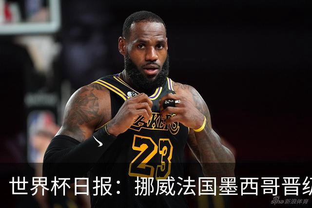世界杯日报：挪威法国墨西哥晋级 巴西大将恐因伤退出