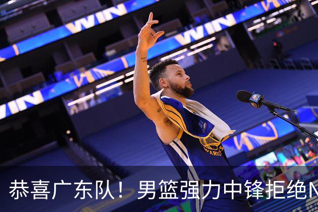 恭喜广东队！男篮强力中锋拒绝NBA合同，朱芳雨迎来重大利好！