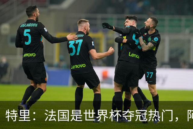 特里：法国是世界杯夺冠热门，阿根廷给我印象很深刻