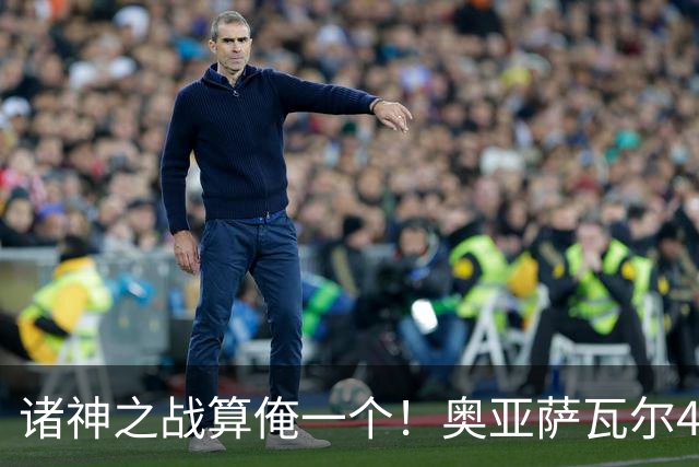 诸神之战算俺一个！奥亚萨瓦尔4球1助入局 斗牛新高？