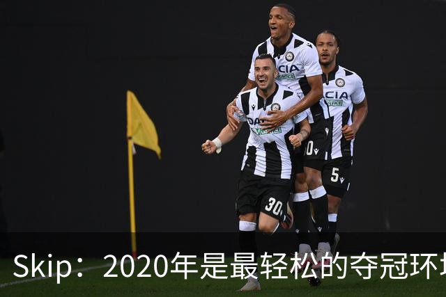 Skip：2020年是最轻松的夺冠环境 詹姆斯带湖人夺了个廉价总冠军
